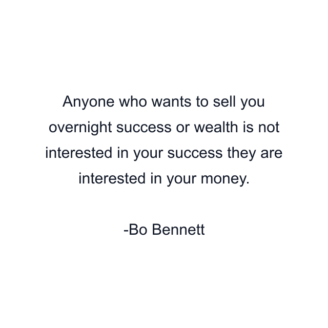 Anyone who wants to sell you overnight success or wealth is not interested in your success they are interested in your money.