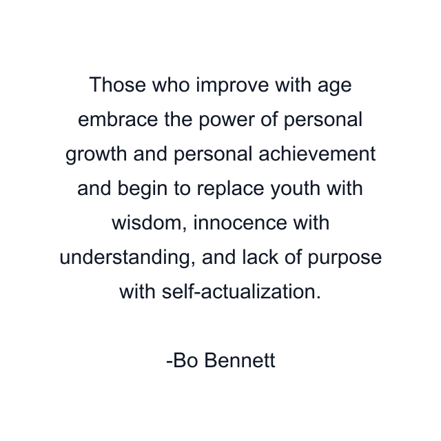 Those who improve with age embrace the power of personal growth and personal achievement and begin to replace youth with wisdom, innocence with understanding, and lack of purpose with self-actualization.