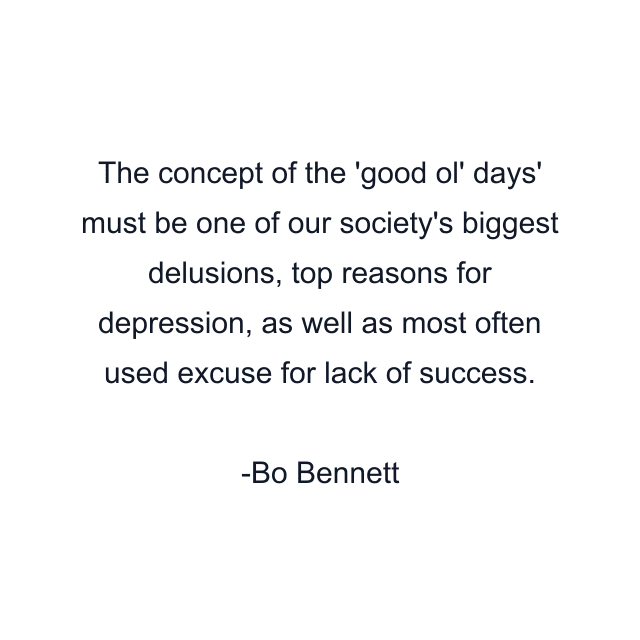 The concept of the 'good ol' days' must be one of our society's biggest delusions, top reasons for depression, as well as most often used excuse for lack of success.