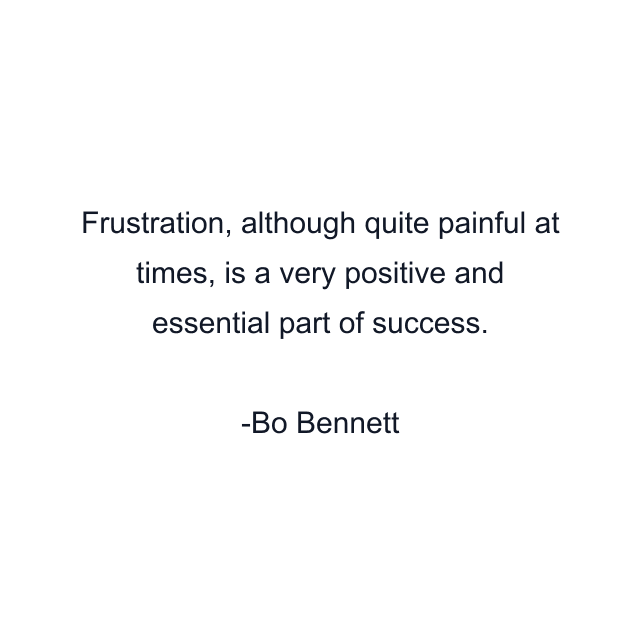 Frustration, although quite painful at times, is a very positive and essential part of success.