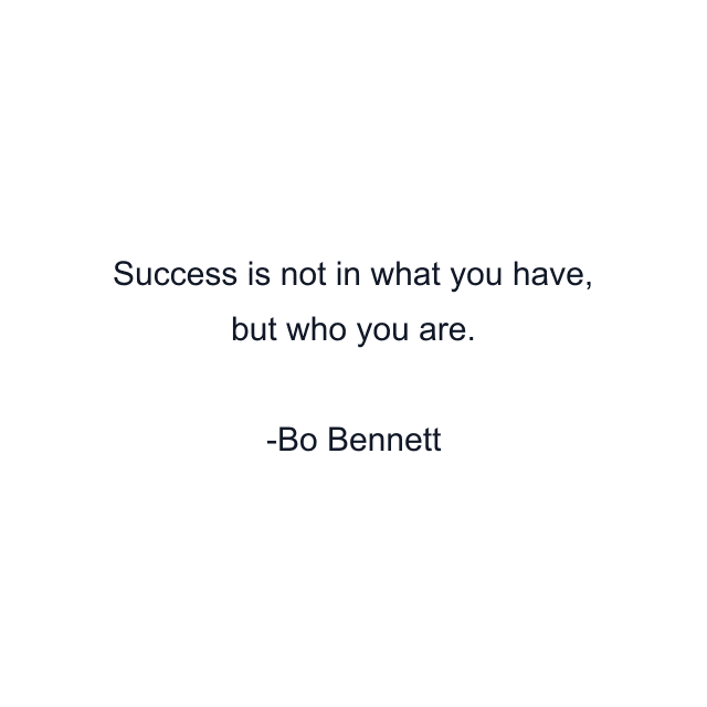 Success is not in what you have, but who you are.