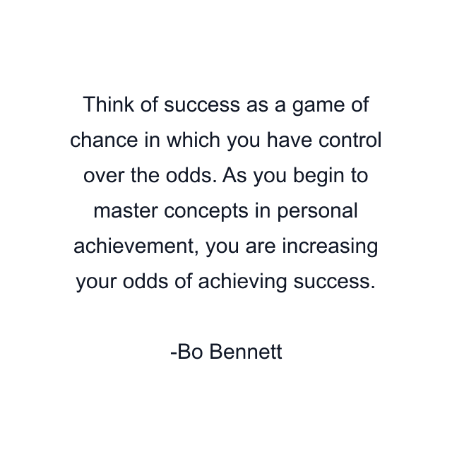 Think of success as a game of chance in which you have control over the odds. As you begin to master concepts in personal achievement, you are increasing your odds of achieving success.