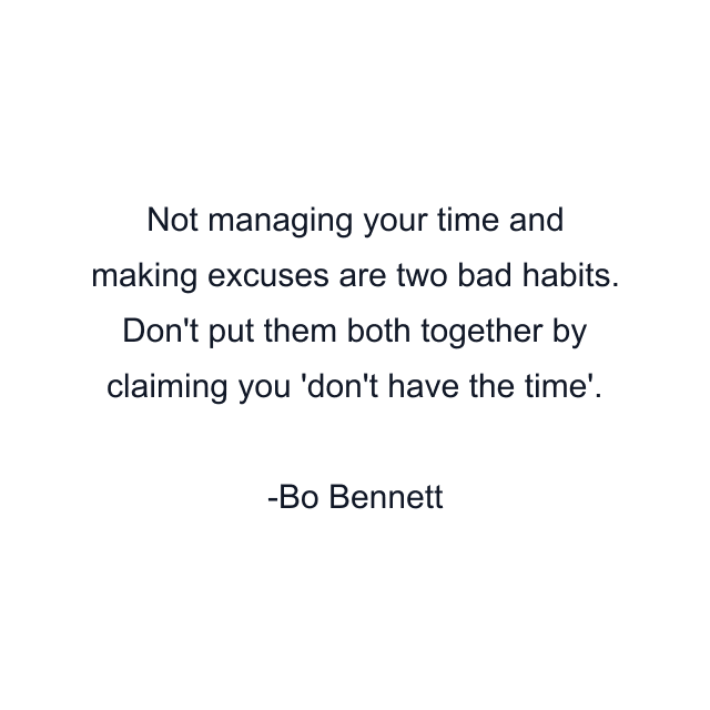 Not managing your time and making excuses are two bad habits. Don't put them both together by claiming you 'don't have the time'.