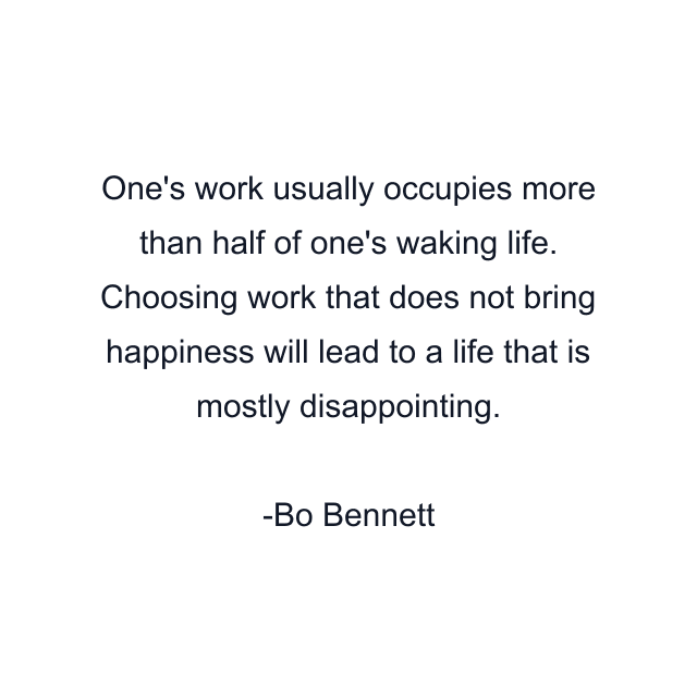 One's work usually occupies more than half of one's waking life. Choosing work that does not bring happiness will lead to a life that is mostly disappointing.