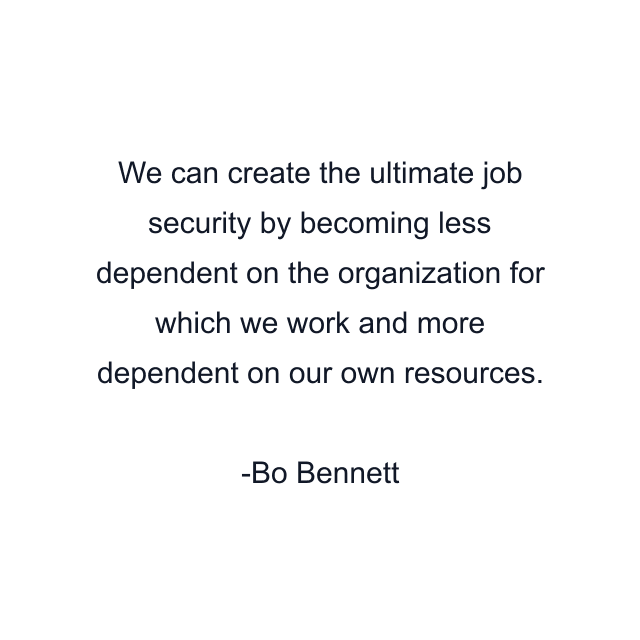 We can create the ultimate job security by becoming less dependent on the organization for which we work and more dependent on our own resources.