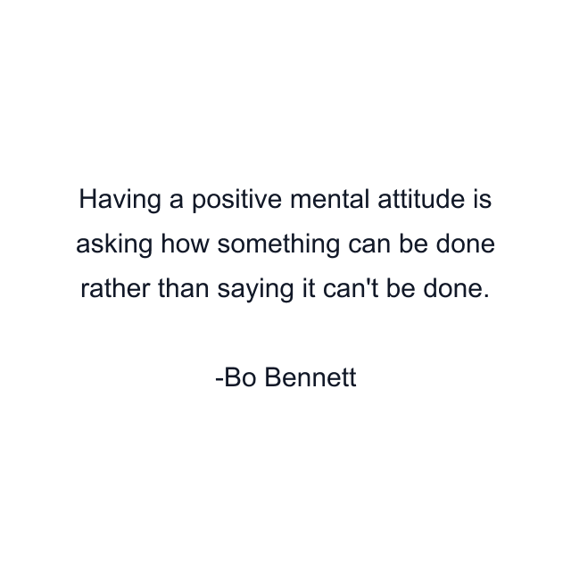 Having a positive mental attitude is asking how something can be done rather than saying it can't be done.