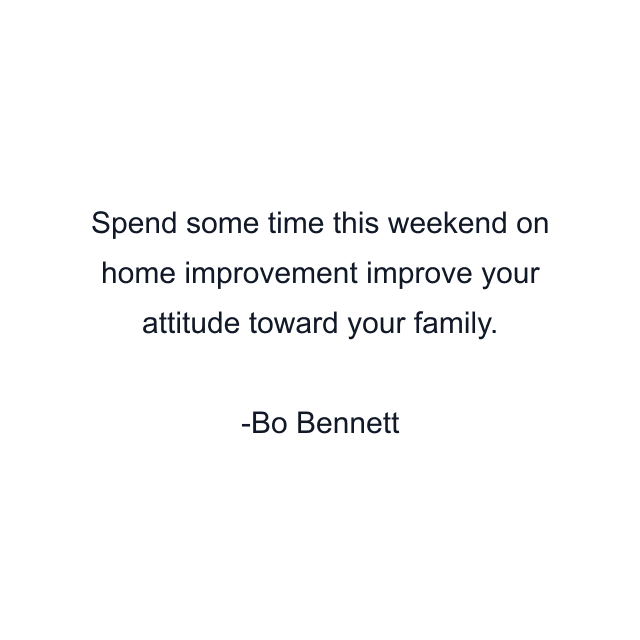 Spend some time this weekend on home improvement improve your attitude toward your family.