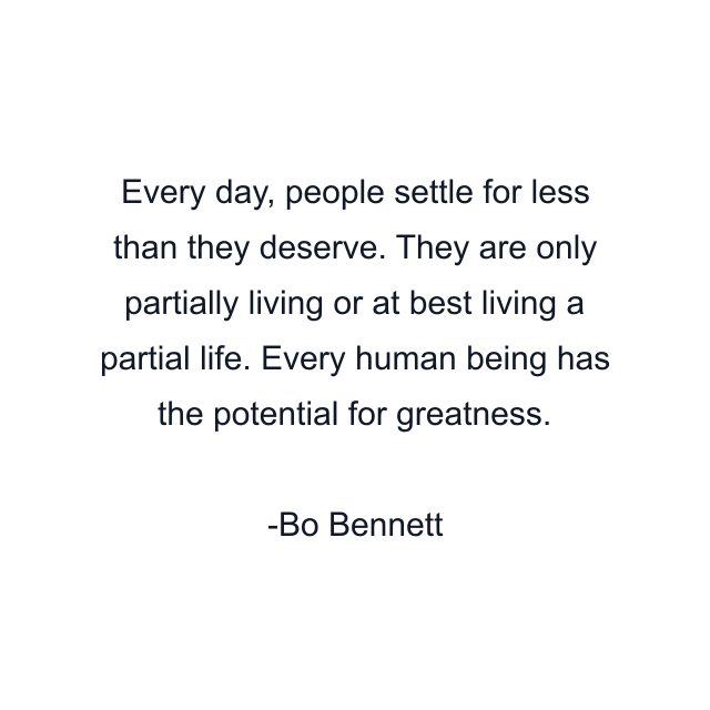 Every day, people settle for less than they deserve. They are only partially living or at best living a partial life. Every human being has the potential for greatness.