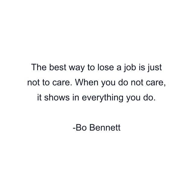 The best way to lose a job is just not to care. When you do not care, it shows in everything you do.