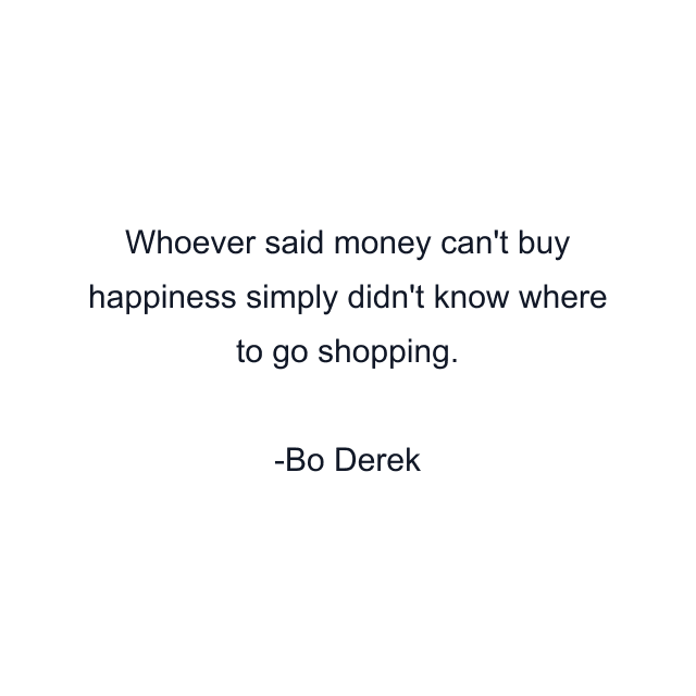 Whoever said money can't buy happiness simply didn't know where to go shopping.