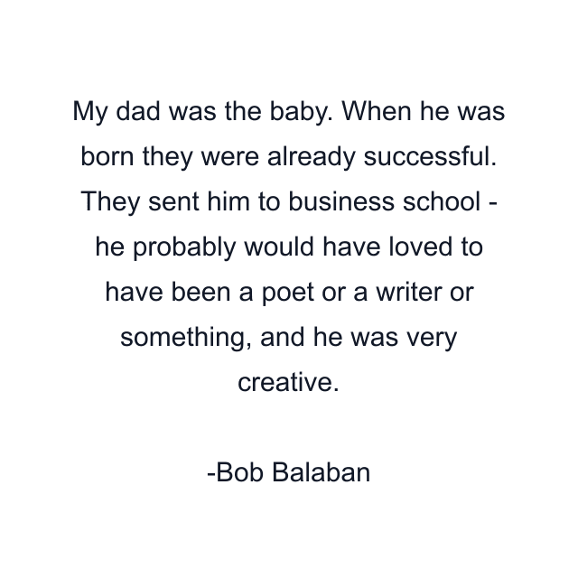 My dad was the baby. When he was born they were already successful. They sent him to business school - he probably would have loved to have been a poet or a writer or something, and he was very creative.