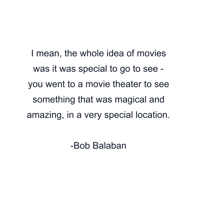 I mean, the whole idea of movies was it was special to go to see - you went to a movie theater to see something that was magical and amazing, in a very special location.