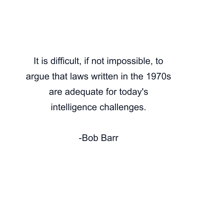 It is difficult, if not impossible, to argue that laws written in the 1970s are adequate for today's intelligence challenges.