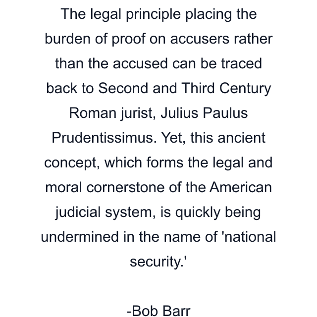 The legal principle placing the burden of proof on accusers rather than the accused can be traced back to Second and Third Century Roman jurist, Julius Paulus Prudentissimus. Yet, this ancient concept, which forms the legal and moral cornerstone of the American judicial system, is quickly being undermined in the name of 'national security.'