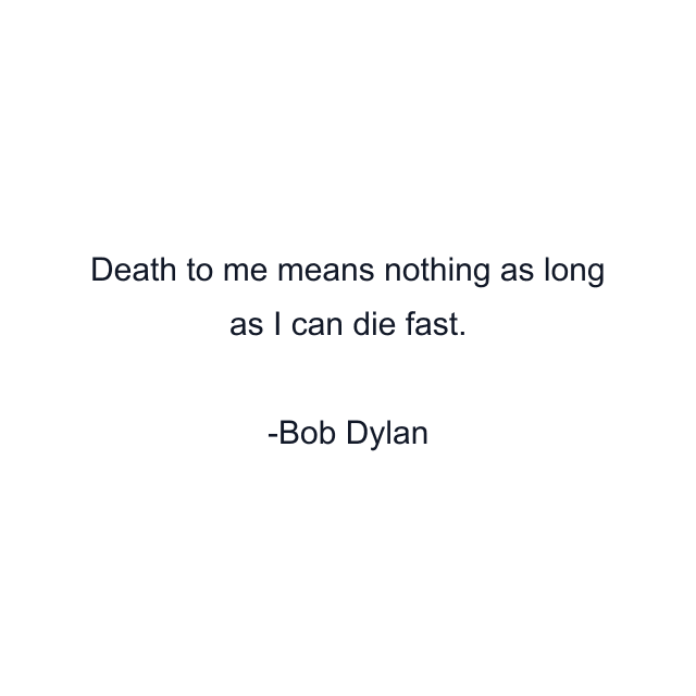 Death to me means nothing as long as I can die fast.