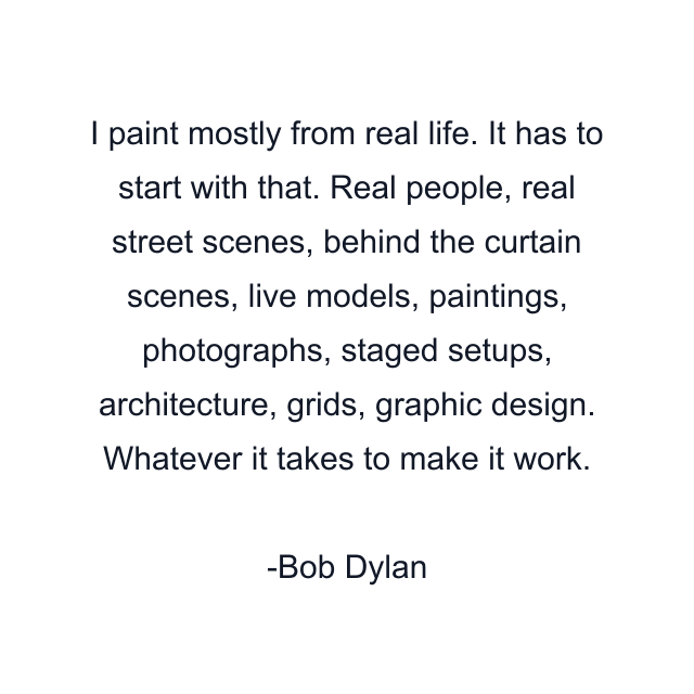 I paint mostly from real life. It has to start with that. Real people, real street scenes, behind the curtain scenes, live models, paintings, photographs, staged setups, architecture, grids, graphic design. Whatever it takes to make it work.