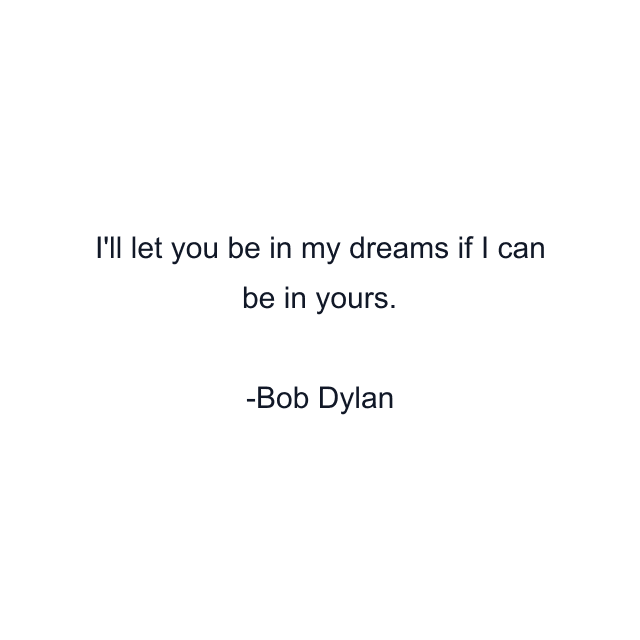 I'll let you be in my dreams if I can be in yours.