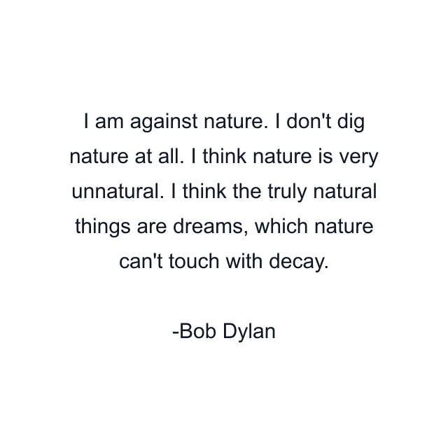 I am against nature. I don't dig nature at all. I think nature is very unnatural. I think the truly natural things are dreams, which nature can't touch with decay.