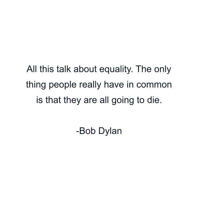 All this talk about equality. The only thing people really have in common is that they are all going to die.