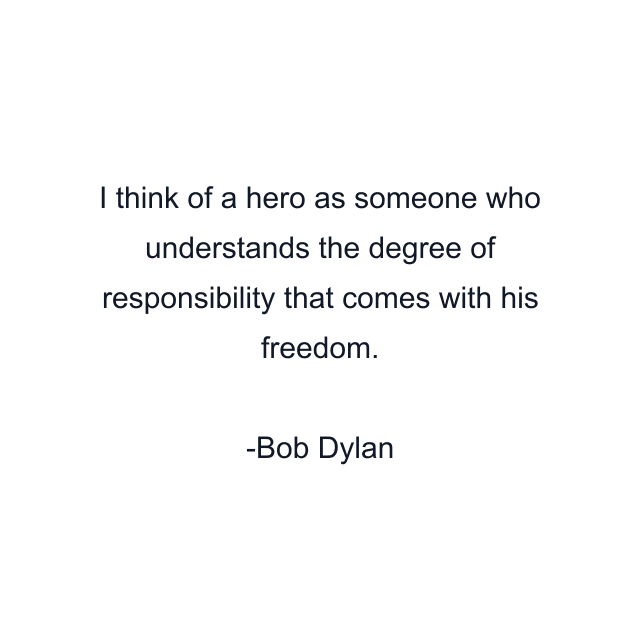 I think of a hero as someone who understands the degree of responsibility that comes with his freedom.