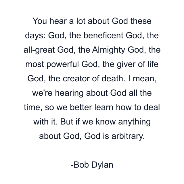 You hear a lot about God these days: God, the beneficent God, the all-great God, the Almighty God, the most powerful God, the giver of life God, the creator of death. I mean, we're hearing about God all the time, so we better learn how to deal with it. But if we know anything about God, God is arbitrary.