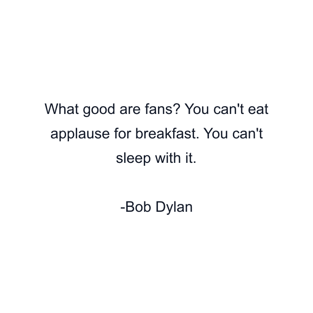 What good are fans? You can't eat applause for breakfast. You can't sleep with it.