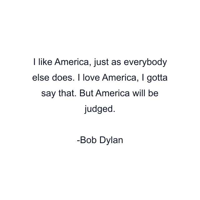 I like America, just as everybody else does. I love America, I gotta say that. But America will be judged.