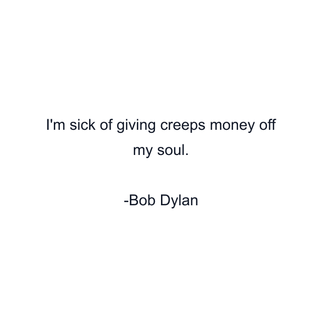 I'm sick of giving creeps money off my soul.