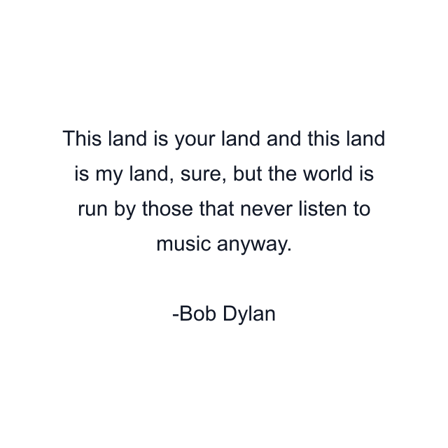 This land is your land and this land is my land, sure, but the world is run by those that never listen to music anyway.