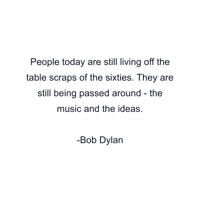 People today are still living off the table scraps of the sixties. They are still being passed around - the music and the ideas.