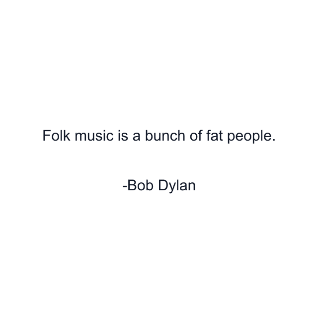 Folk music is a bunch of fat people.