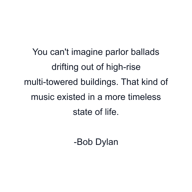 You can't imagine parlor ballads drifting out of high-rise multi-towered buildings. That kind of music existed in a more timeless state of life.