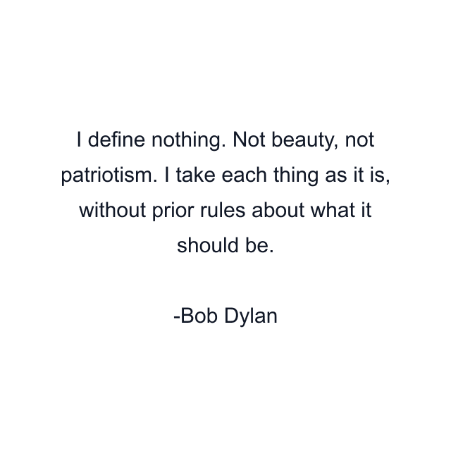 I define nothing. Not beauty, not patriotism. I take each thing as it is, without prior rules about what it should be.