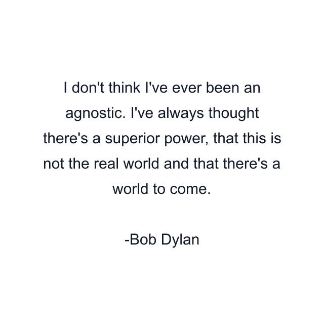 I don't think I've ever been an agnostic. I've always thought there's a superior power, that this is not the real world and that there's a world to come.