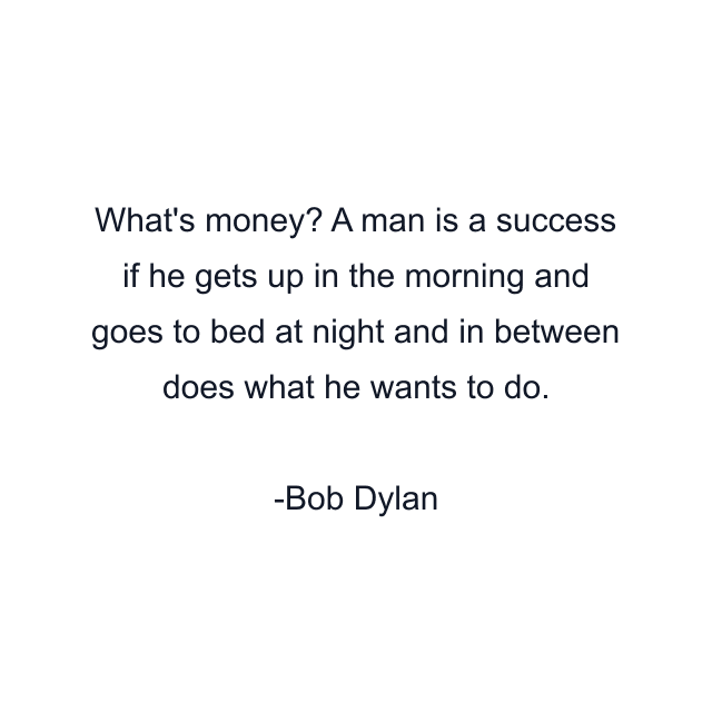 What's money? A man is a success if he gets up in the morning and goes to bed at night and in between does what he wants to do.