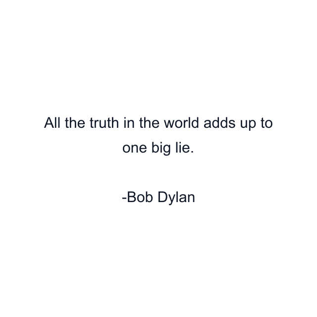 All the truth in the world adds up to one big lie.