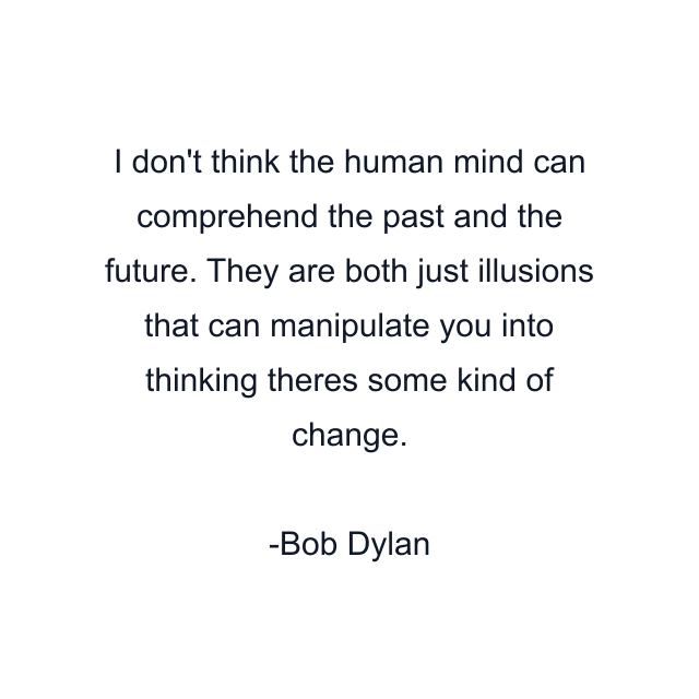 I don't think the human mind can comprehend the past and the future. They are both just illusions that can manipulate you into thinking theres some kind of change.