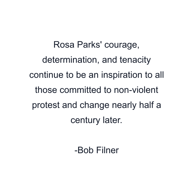 Rosa Parks' courage, determination, and tenacity continue to be an inspiration to all those committed to non-violent protest and change nearly half a century later.