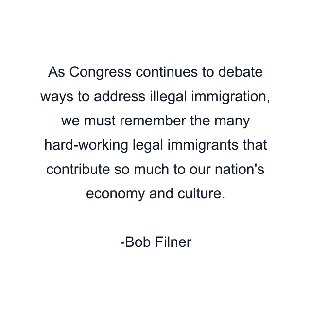 As Congress continues to debate ways to address illegal immigration, we must remember the many hard-working legal immigrants that contribute so much to our nation's economy and culture.