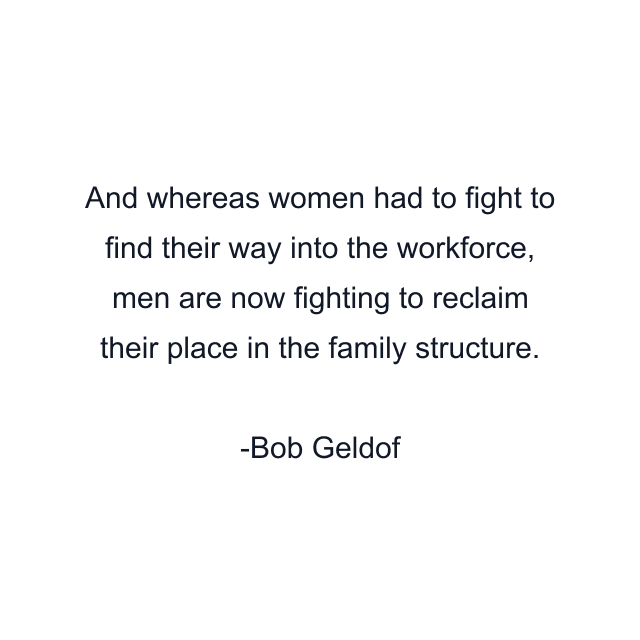 And whereas women had to fight to find their way into the workforce, men are now fighting to reclaim their place in the family structure.