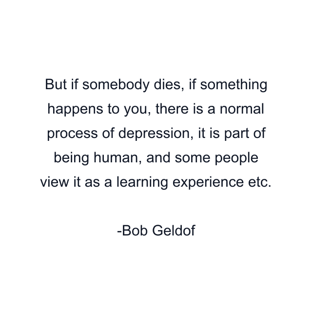 But if somebody dies, if something happens to you, there is a normal process of depression, it is part of being human, and some people view it as a learning experience etc.