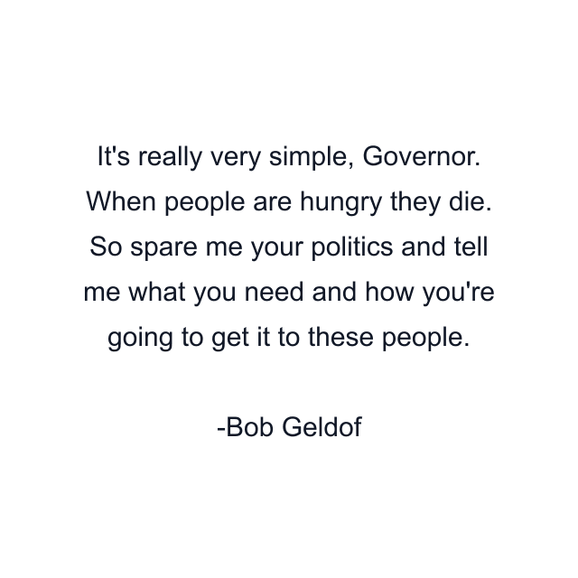 It's really very simple, Governor. When people are hungry they die. So spare me your politics and tell me what you need and how you're going to get it to these people.