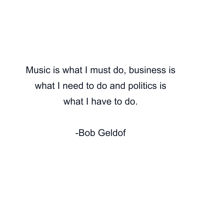 Music is what I must do, business is what I need to do and politics is what I have to do.