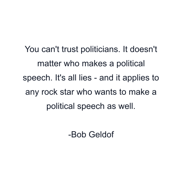 You can't trust politicians. It doesn't matter who makes a political speech. It's all lies - and it applies to any rock star who wants to make a political speech as well.