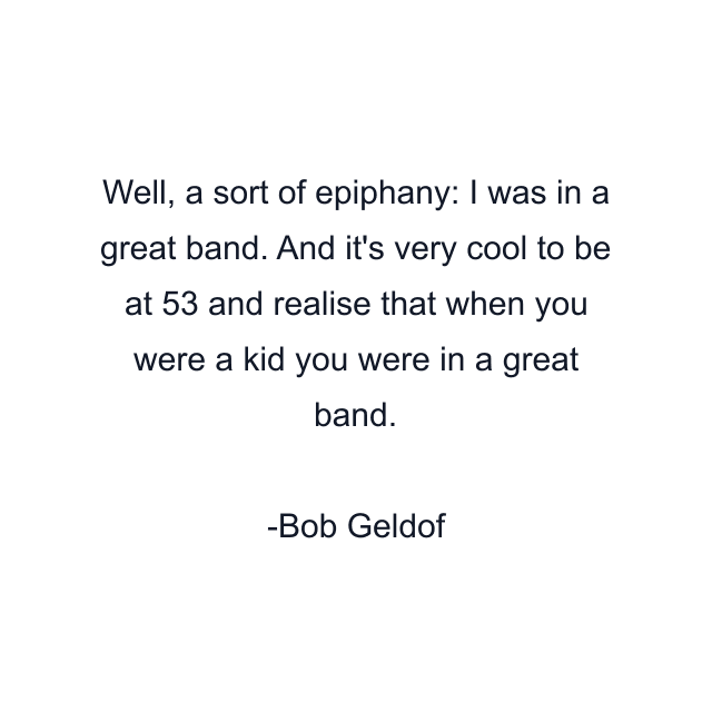 Well, a sort of epiphany: I was in a great band. And it's very cool to be at 53 and realise that when you were a kid you were in a great band.