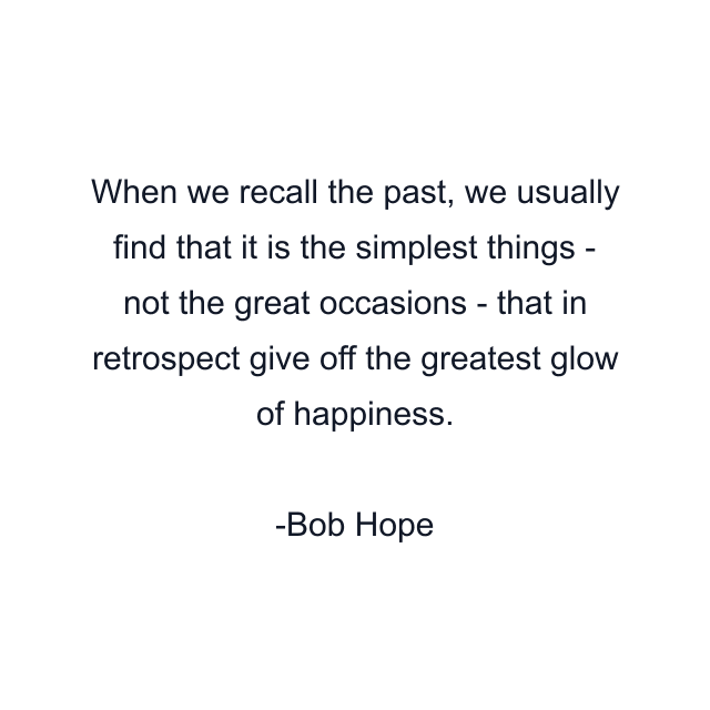 When we recall the past, we usually find that it is the simplest things - not the great occasions - that in retrospect give off the greatest glow of happiness.