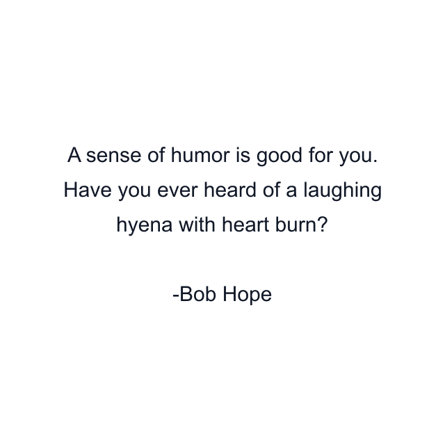 A sense of humor is good for you. Have you ever heard of a laughing hyena with heart burn?