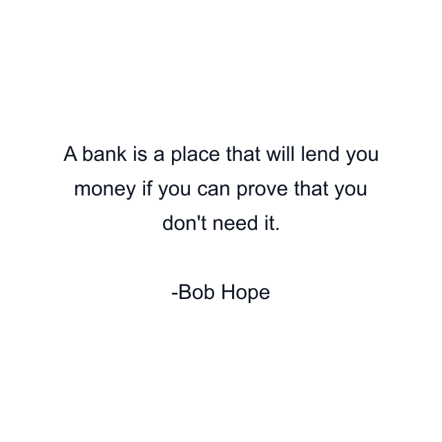 A bank is a place that will lend you money if you can prove that you don't need it.