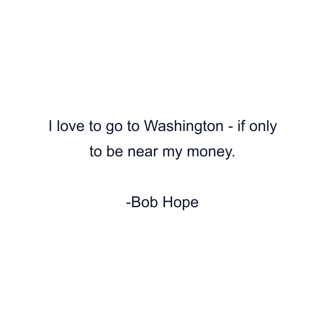 I love to go to Washington - if only to be near my money.