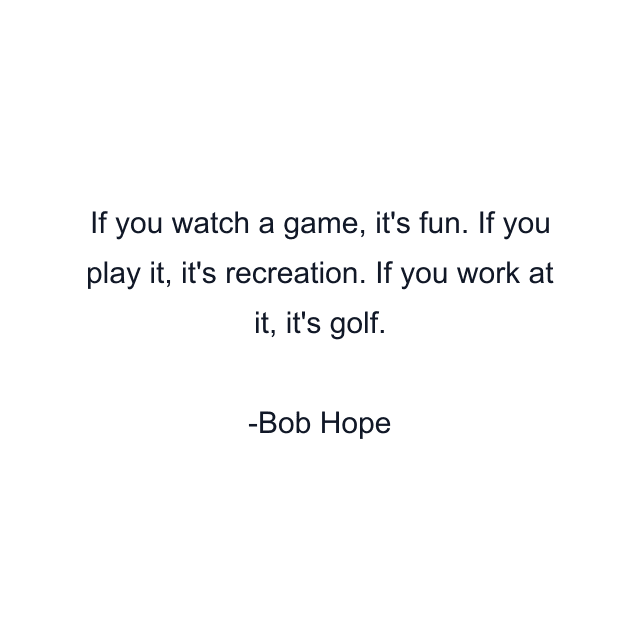 If you watch a game, it's fun. If you play it, it's recreation. If you work at it, it's golf.